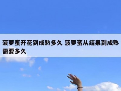 菠萝蜜开花到成熟多久 菠萝蜜从结果到成熟需要多久