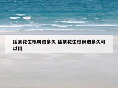 插茶花生根粉泡多久 插茶花生根粉泡多久可以用