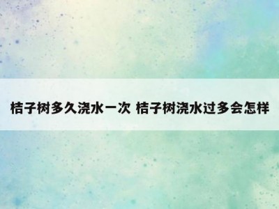 桔子树多久浇水一次 桔子树浇水过多会怎样