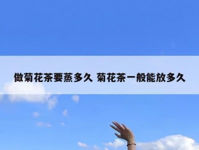 做菊花茶要蒸多久 菊花茶一般能放多久