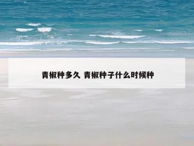 青椒种多久 青椒种子什么时候种