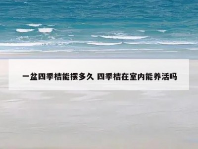 一盆四季桔能摆多久 四季桔在室内能养活吗