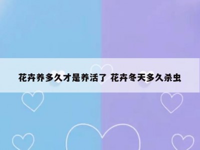 花卉养多久才是养活了 花卉冬天多久杀虫