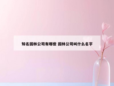 知名园林公司有哪些 园林公司叫什么名字