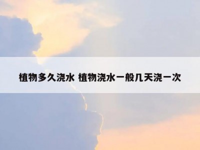 植物多久浇水 植物浇水一般几天浇一次
