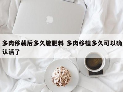 多肉移栽后多久施肥料 多肉移植多久可以确认活了