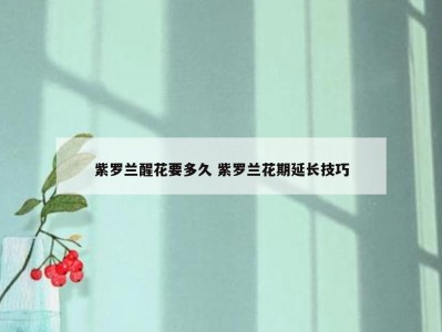 紫罗兰醒花要多久 紫罗兰花期延长技巧