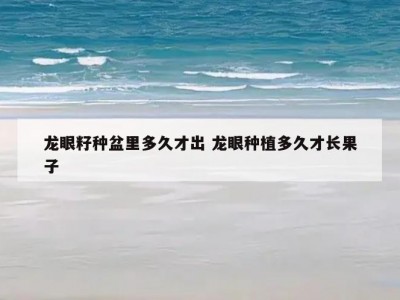 龙眼籽种盆里多久才出 龙眼种植多久才长果子