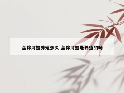 盘锦河蟹养殖多久 盘锦河蟹是养殖的吗