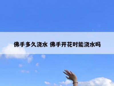 佛手多久浇水 佛手开花时能浇水吗
