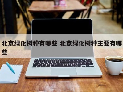 北京绿化树种有哪些 北京绿化树种主要有哪些