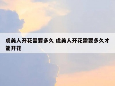 虞美人开花需要多久 虞美人开花需要多久才能开花