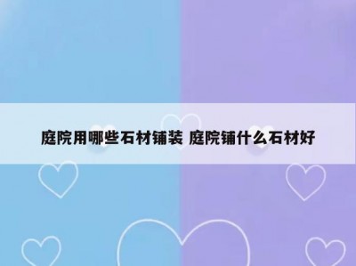 庭院用哪些石材铺装 庭院铺什么石材好