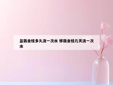 盆栽金桂多久浇一次水 移栽金桂几天浇一次水