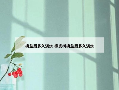 换盆后多久浇水 橡皮树换盆后多久浇水
