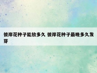 彼岸花种子能放多久 彼岸花种子最晚多久发芽