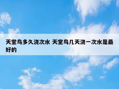 天堂鸟多久浇次水 天堂鸟几天浇一次水是最好的