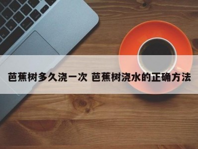 芭蕉树多久浇一次 芭蕉树浇水的正确方法