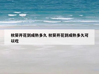 秋葵开花到成熟多久 秋葵开花到成熟多久可以吃