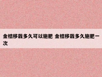 金桔移栽多久可以施肥 金桔移栽多久施肥一次