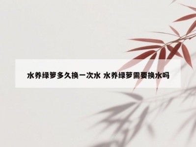 水养绿箩多久换一次水 水养绿萝需要换水吗