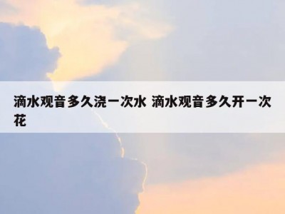 滴水观音多久浇一次水 滴水观音多久开一次花