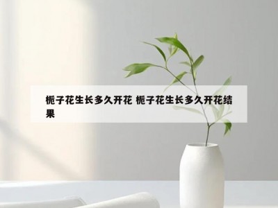栀子花生长多久开花 栀子花生长多久开花结果