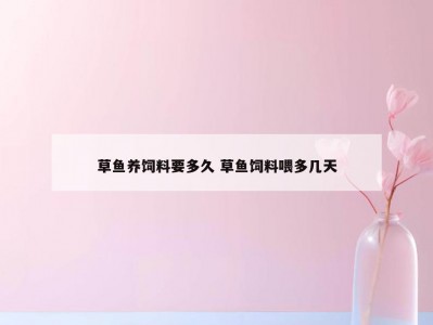 草鱼养饲料要多久 草鱼饲料喂多几天