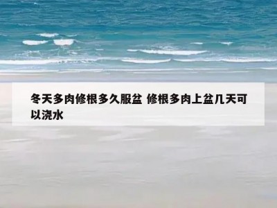 冬天多肉修根多久服盆 修根多肉上盆几天可以浇水