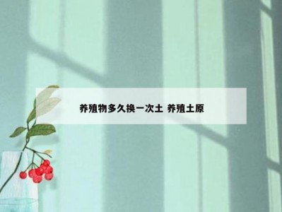 养殖物多久换一次土 养殖土原