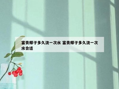 富贵椰子多久浇一次水 富贵椰子多久浇一次水合适