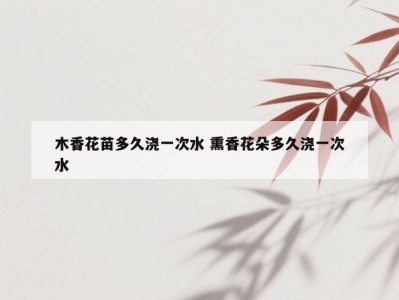 木香花苗多久浇一次水 熏香花朵多久浇一次水
