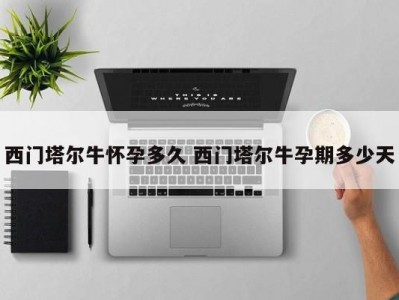 西门塔尔牛怀孕多久 西门塔尔牛孕期多少天
