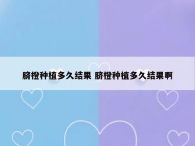 脐橙种植多久结果 脐橙种植多久结果啊