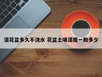湿花盆多久不浇水 花盆土壤湿度一般多少