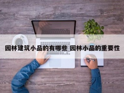 园林建筑小品的有哪些 园林小品的重要性