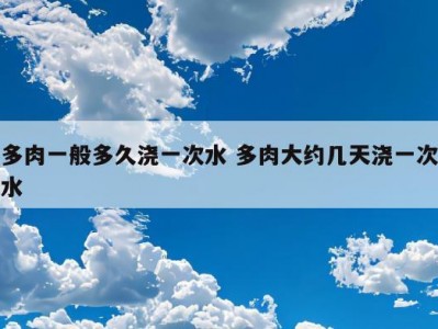 多肉一般多久浇一次水 多肉大约几天浇一次水