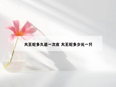 大王蛇多久退一次皮 大王蛇多少元一只