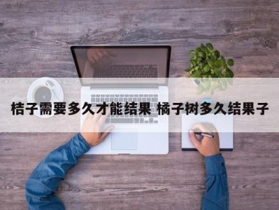桔子需要多久才能结果 橘子树多久结果子