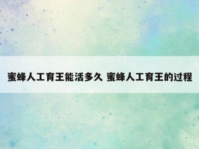 蜜蜂人工育王能活多久 蜜蜂人工育王的过程