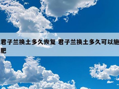 君子兰换土多久恢复 君子兰换土多久可以施肥