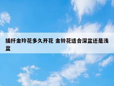 插扦金玲花多久开花 金铃花适合深盆还是浅盆