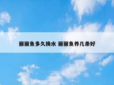 丽丽鱼多久换水 丽丽鱼养几条好