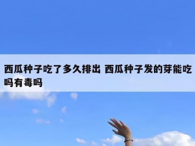 西瓜种子吃了多久排出 西瓜种子发的芽能吃吗有毒吗