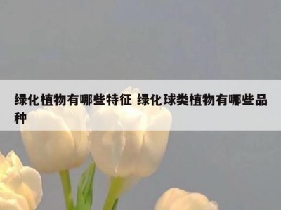 绿化植物有哪些特征 绿化球类植物有哪些品种