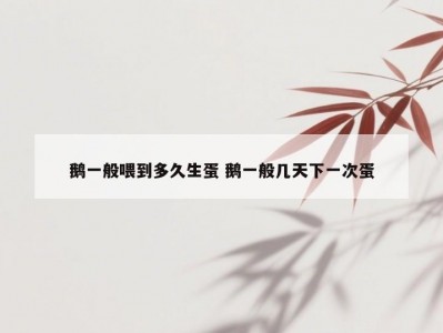 鹅一般喂到多久生蛋 鹅一般几天下一次蛋