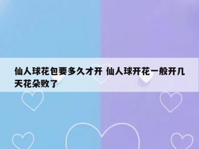 仙人球花包要多久才开 仙人球开花一般开几天花朵败了