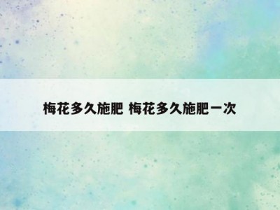 梅花多久施肥 梅花多久施肥一次