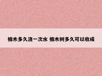 楠木多久浇一次水 楠木树多久可以收成
