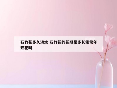 石竹花多久浇水 石竹花的花期是多长能常年开花吗